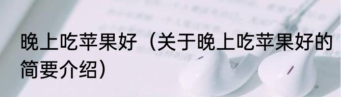 晚上吃苹果好（关于晚上吃苹果好的简要介绍）