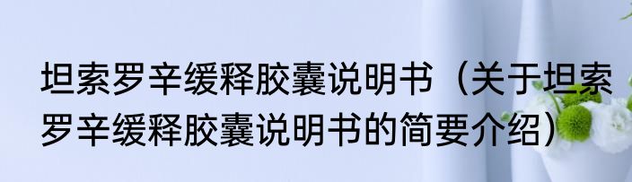 坦索罗辛缓释胶囊说明书（关于坦索罗辛缓释胶囊说明书的简要介绍）