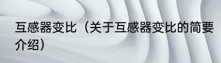 互感器变比（关于互感器变比的简要介绍）