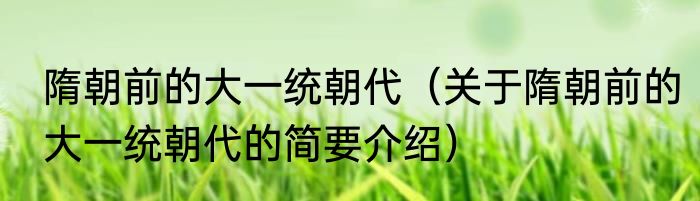 隋朝前的大一统朝代（关于隋朝前的大一统朝代的简要介绍）