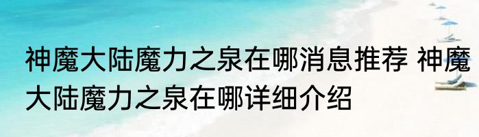 神魔大陆魔力之泉在哪消息推荐 神魔大陆魔力之泉在哪详细介绍