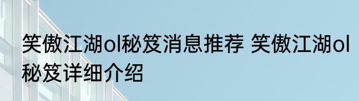 笑傲江湖ol秘笈消息推荐 笑傲江湖ol秘笈详细介绍