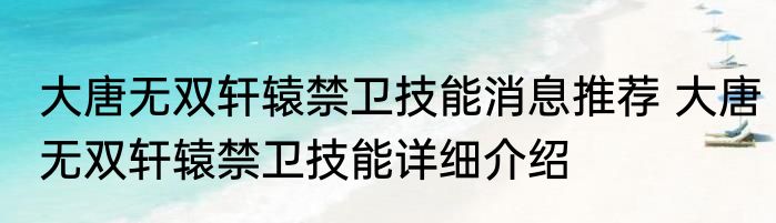 大唐无双轩辕禁卫技能消息推荐 大唐无双轩辕禁卫技能详细介绍