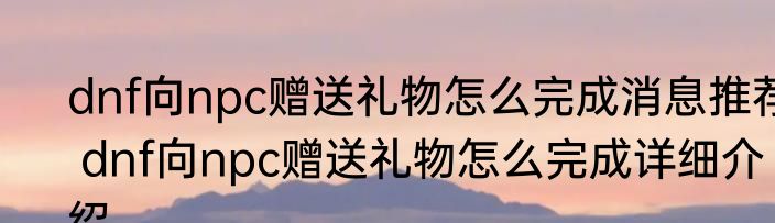 dnf向npc赠送礼物怎么完成消息推荐 dnf向npc赠送礼物怎么完成详细介绍