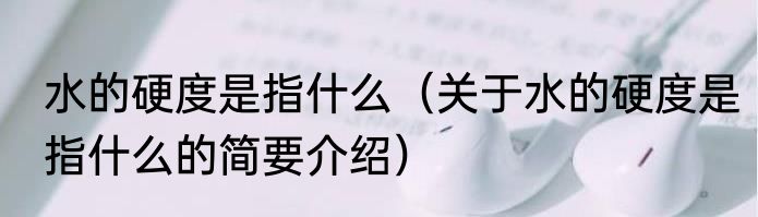 水的硬度是指什么（关于水的硬度是指什么的简要介绍）