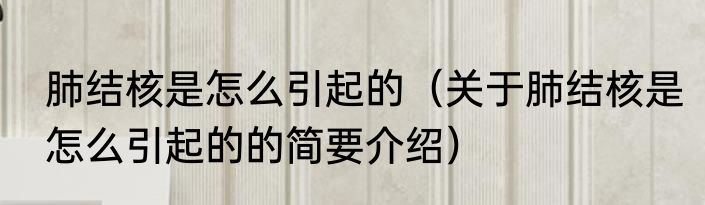 肺结核是怎么引起的（关于肺结核是怎么引起的的简要介绍）