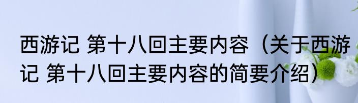 西游记 第十八回主要内容（关于西游记 第十八回主要内容的简要介绍）
