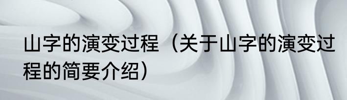 山字的演变过程（关于山字的演变过程的简要介绍）