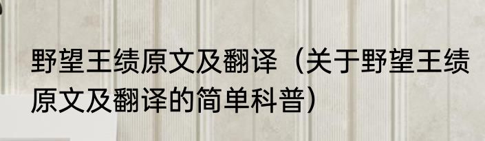 野望王绩原文及翻译（关于野望王绩原文及翻译的简单科普）