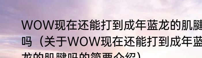 WOW现在还能打到成年蓝龙的肌腱吗(关于WOW现在还能打到成年蓝龙的肌腱吗的简要介绍)