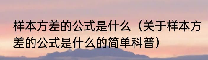 样本方差的公式是什么（关于样本方差的公式是什么的简单科普）