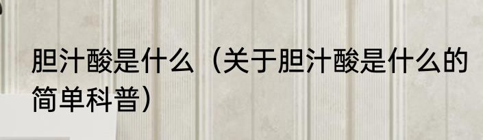 胆汁酸是什么（关于胆汁酸是什么的简单科普）