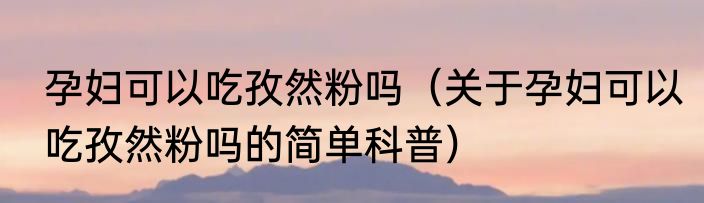 孕妇可以吃孜然粉吗（关于孕妇可以吃孜然粉吗的简单科普）