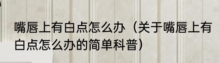嘴唇上有白点怎么办（关于嘴唇上有白点怎么办的简单科普）