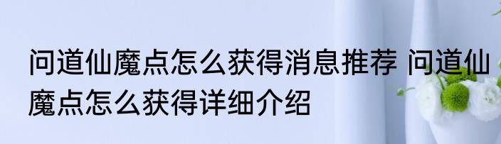 问道仙魔点怎么获得消息推荐 问道仙魔点怎么获得详细介绍