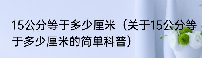 15公分等于多少厘米（关于15公分等于多少厘米的简单科普）