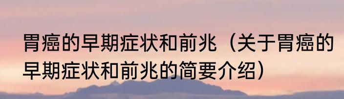 胃癌的早期症状和前兆（关于胃癌的早期症状和前兆的简要介绍）