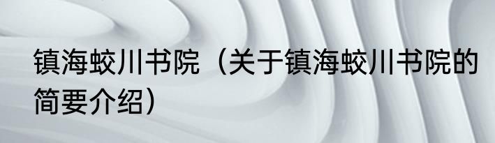 镇海蛟川书院（关于镇海蛟川书院的简要介绍）