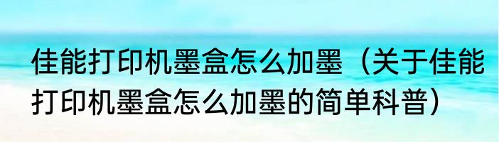 佳能打印机墨盒怎么加墨（关于佳能打印机墨盒怎么加墨的简单科普）