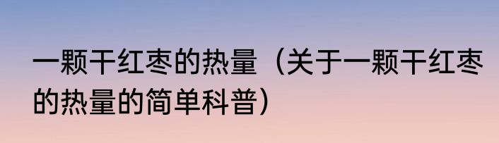 一颗干红枣的热量（关于一颗干红枣的热量的简单科普）
