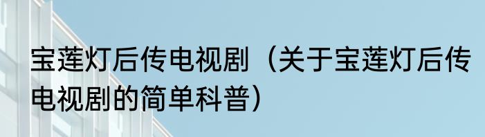 宝莲灯后传电视剧（关于宝莲灯后传电视剧的简单科普）