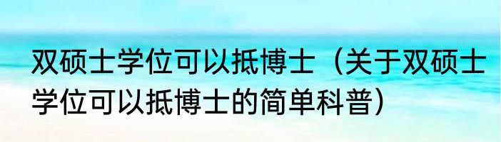 双硕士学位可以抵博士（关于双硕士学位可以抵博士的简单科普）