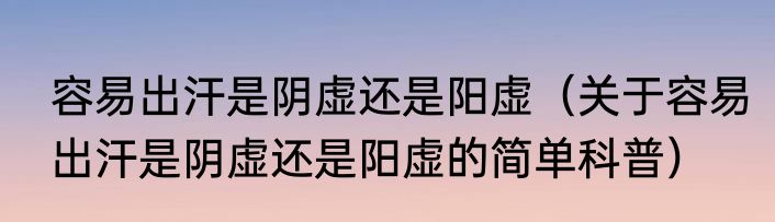 容易出汗是阴虚还是阳虚（关于容易出汗是阴虚还是阳虚的简单科普）