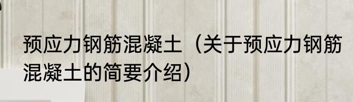 预应力钢筋混凝土（关于预应力钢筋混凝土的简要介绍）