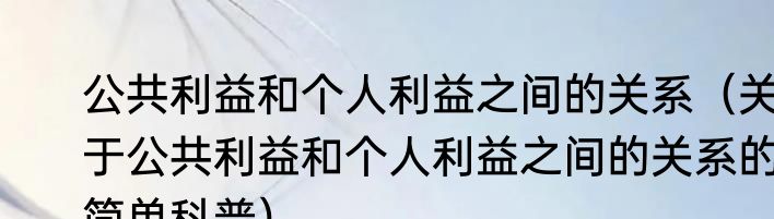 公共利益和个人利益之间的关系（关于公共利益和个人利益之间的关系的简单科普）