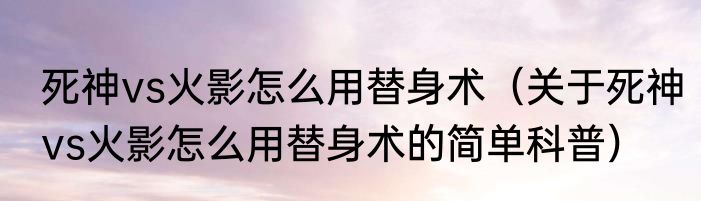 死神vs火影怎么用替身术（关于死神vs火影怎么用替身术的简单科普）