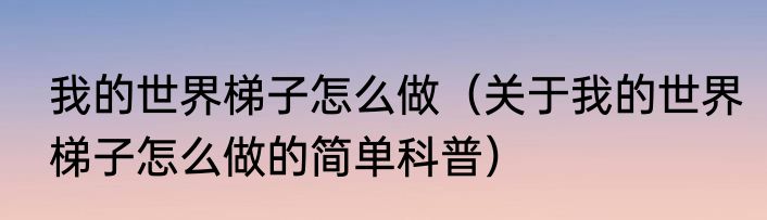 我的世界梯子怎么做（关于我的世界梯子怎么做的简单科普）
