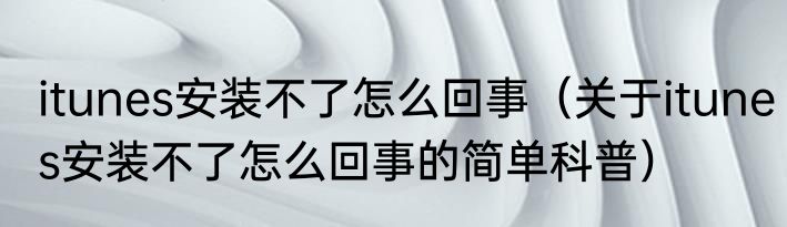 itunes安装不了怎么回事（关于itunes安装不了怎么回事的简单科普）