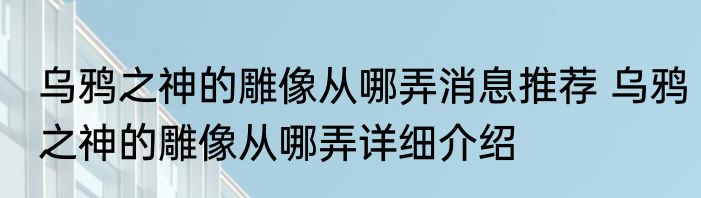 乌鸦之神的雕像从哪弄消息推荐 乌鸦之神的雕像从哪弄详细介绍