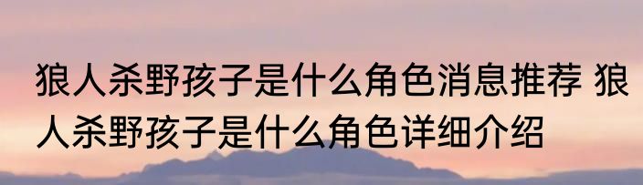 狼人杀野孩子是什么角色消息推荐 狼人杀野孩子是什么角色详细介绍