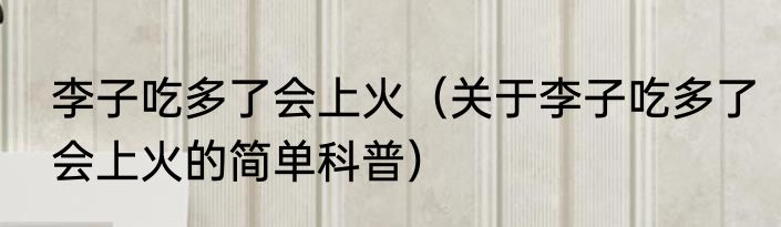 李子吃多了会上火（关于李子吃多了会上火的简单科普）