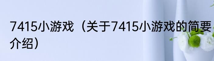 7415小游戏（关于7415小游戏的简要介绍）