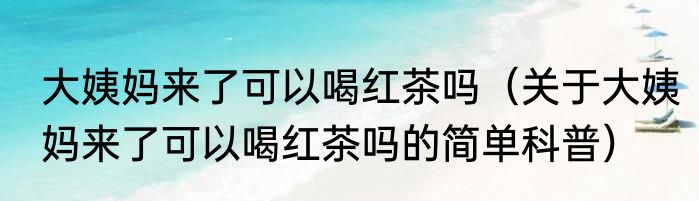 大姨妈来了可以喝红茶吗（关于大姨妈来了可以喝红茶吗的简单科普）