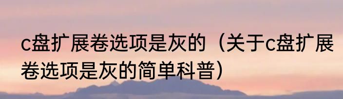 c盘扩展卷选项是灰的（关于c盘扩展卷选项是灰的简单科普）