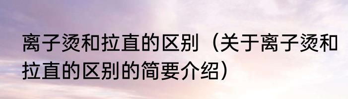 离子烫和拉直的区别（关于离子烫和拉直的区别的简要介绍）