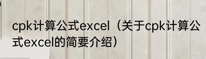 cpk计算公式excel（关于cpk计算公式excel的简要介绍）