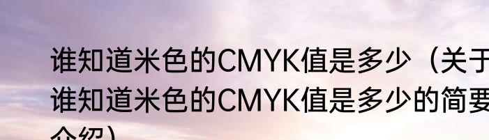 谁知道米色的CMYK值是多少（关于谁知道米色的CMYK值是多少的简要介绍）