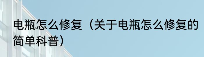 电瓶怎么修复（关于电瓶怎么修复的简单科普）