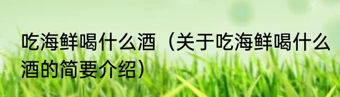 吃海鲜喝什么酒（关于吃海鲜喝什么酒的简要介绍）