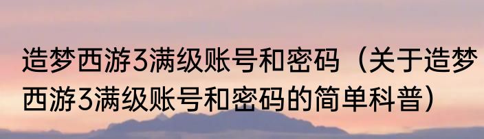 造梦西游3满级账号和密码（关于造梦西游3满级账号和密码的简单科普）