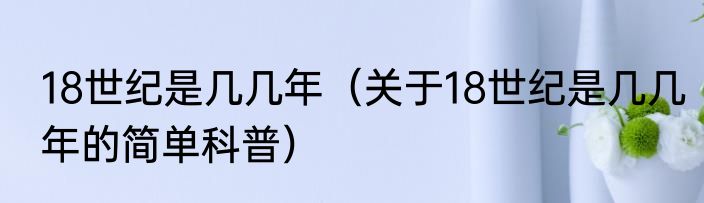 18世纪是几几年（关于18世纪是几几年的简单科普）