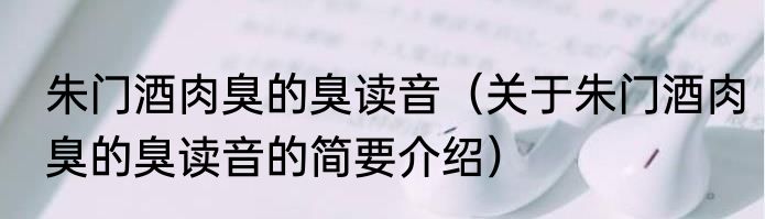 朱门酒肉臭的臭读音（关于朱门酒肉臭的臭读音的简要介绍）