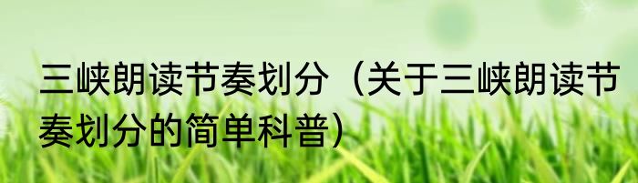 三峡朗读节奏划分（关于三峡朗读节奏划分的简单科普）