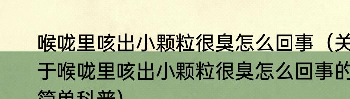 喉咙里咳出小颗粒很臭怎么回事（关于喉咙里咳出小颗粒很臭怎么回事的简单科普）