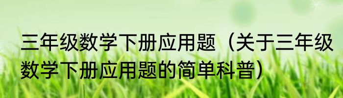 三年级数学下册应用题（关于三年级数学下册应用题的简单科普）
