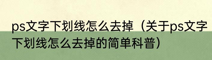 ps文字下划线怎么去掉（关于ps文字下划线怎么去掉的简单科普）
